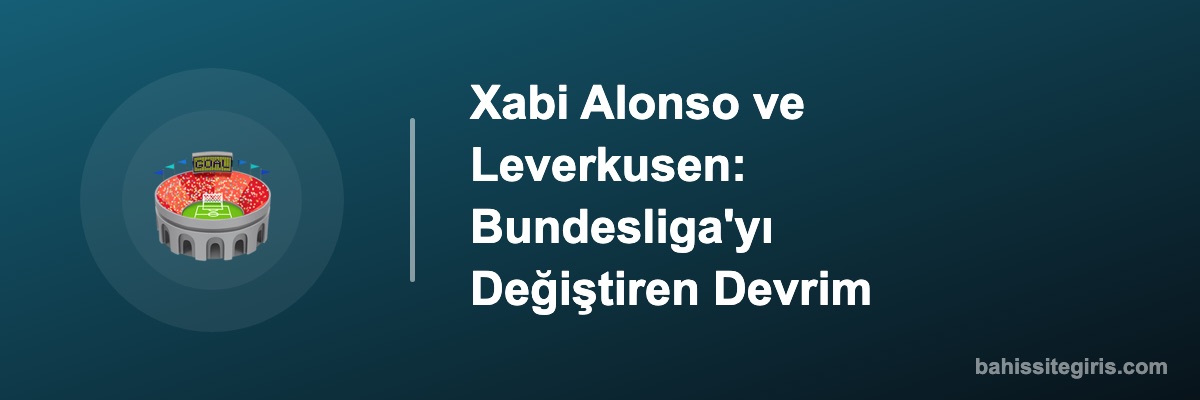 Xabi Alonso ve Leverkusen: Bundesliga'yı Değiştiren Devrim