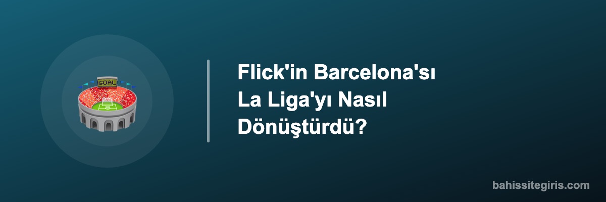 Flick'in Barcelona'sı La Liga'yı Nasıl Dönüştürdü?