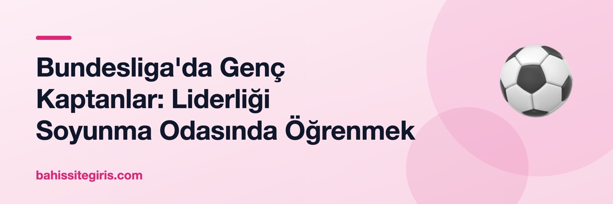Bundesliga'da Genç Kaptanlar: Liderliği Soyunma Odasında Öğrenmek