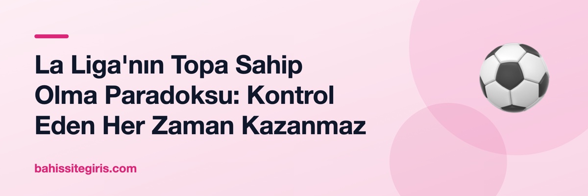 La Liga'nın Topa Sahip Olma Paradoksu: Kontrol Eden Her Zaman Kazanmaz