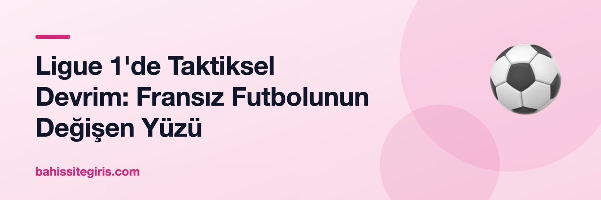 Ligue 1'de Taktiksel Devrim: Fransız Futbolunun Değişen Yüzü
