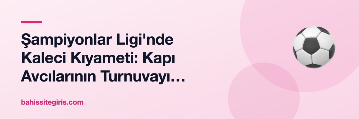 Şampiyonlar Ligi'nde Kaleci Kıyameti: Kapı Avcılarının Turnuvayı Şekillendirmesi