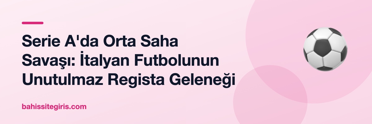 Serie A'da Orta Saha Savaşı: İtalyan Futbolunun Unutulmaz Regista Geleneği